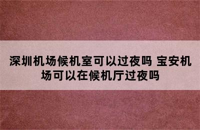 深圳机场候机室可以过夜吗 宝安机场可以在候机厅过夜吗